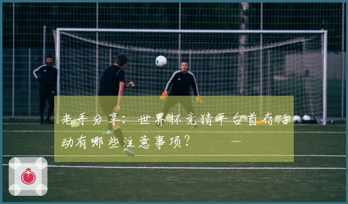 老手分享：世界杯竞猜平台首存活动有哪些注意事项？