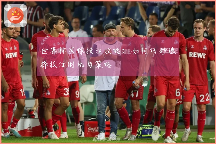 世界杯买球投注攻略：如何巧妙选择投注时机与策略