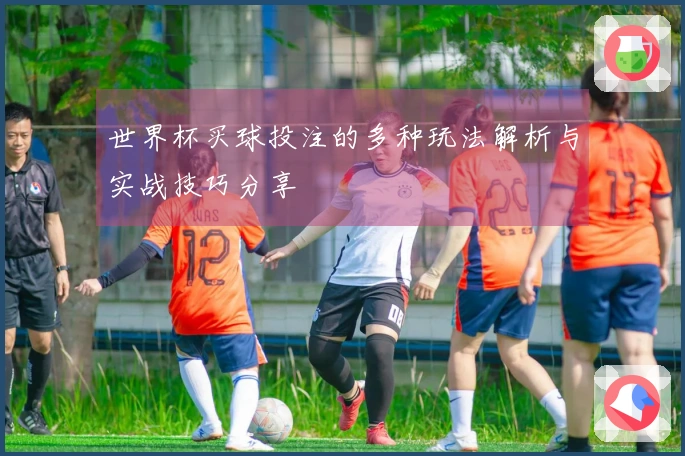 世界杯买球投注的多种玩法解析与实战技巧分享