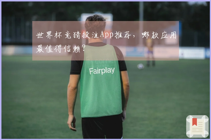 世界杯竞猜投注App推荐，哪款应用最值得信赖？