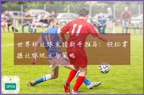 世界杯让球竞猜新手推荐：轻松掌握让球玩法与策略