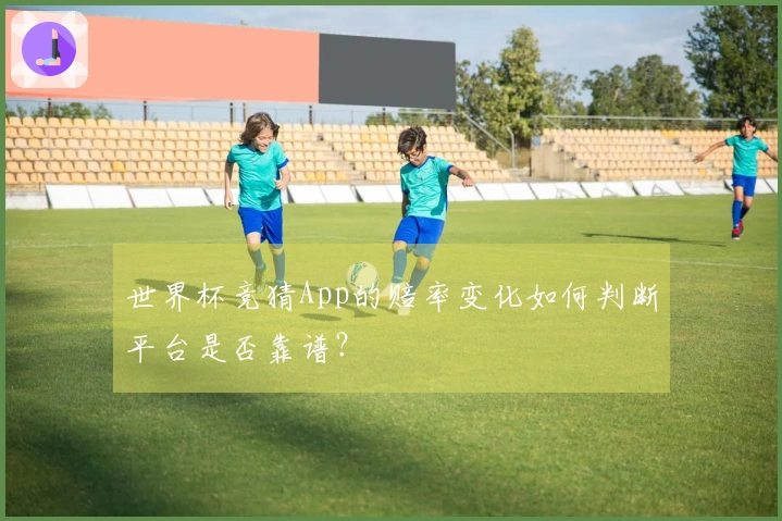 世界杯竞猜App的赔率变化如何判断平台是否靠谱？