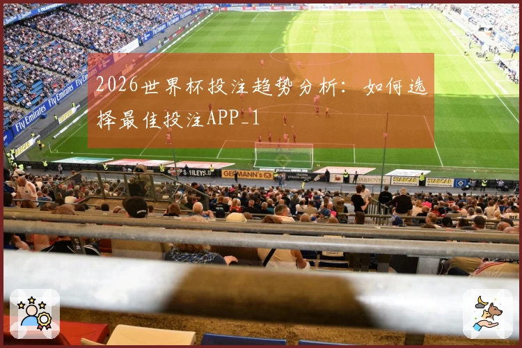 2026世界杯投注趋势分析：如何选择最佳投注APP_1