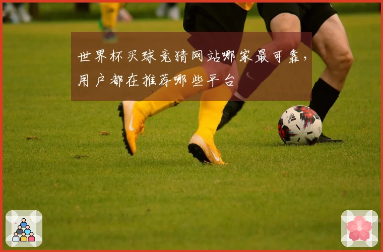 世界杯买球竞猜网站哪家最可靠，用户都在推荐哪些平台
