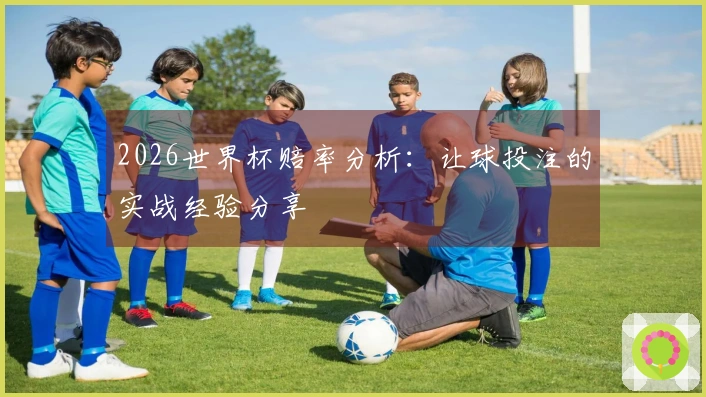 2026世界杯赔率分析：让球投注的实战经验分享