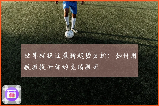 世界杯投注最新趋势分析：如何用数据提升你的竞猜胜率