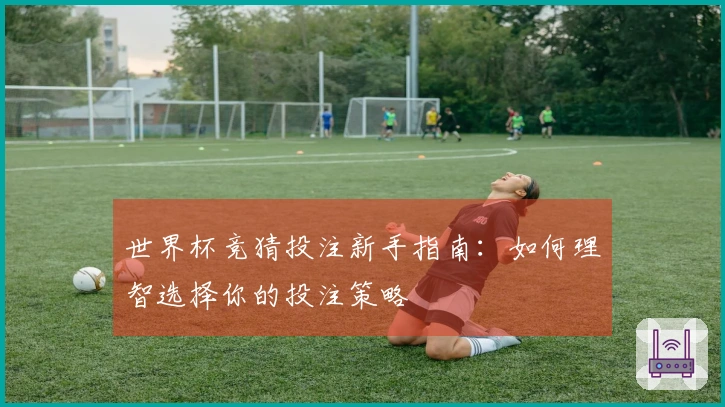 世界杯竞猜投注新手指南：如何理智选择你的投注策略