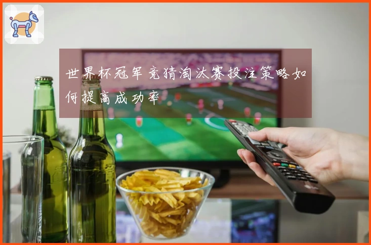 世界杯冠军竞猜淘汰赛投注策略如何提高成功率