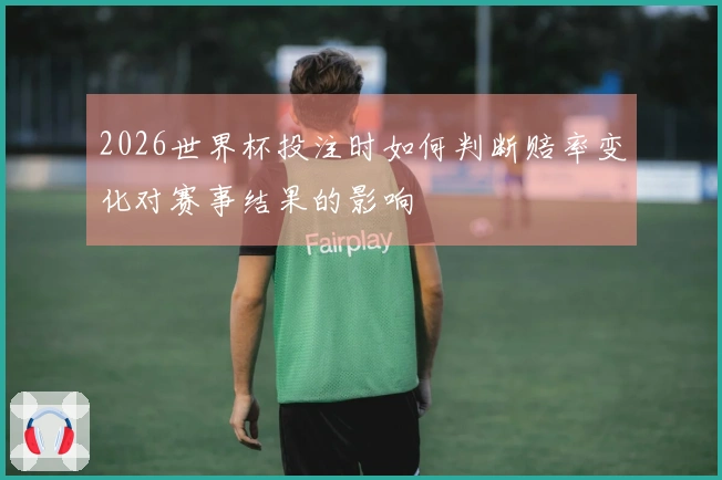 2026世界杯投注时如何判断赔率变化对赛事结果的影响