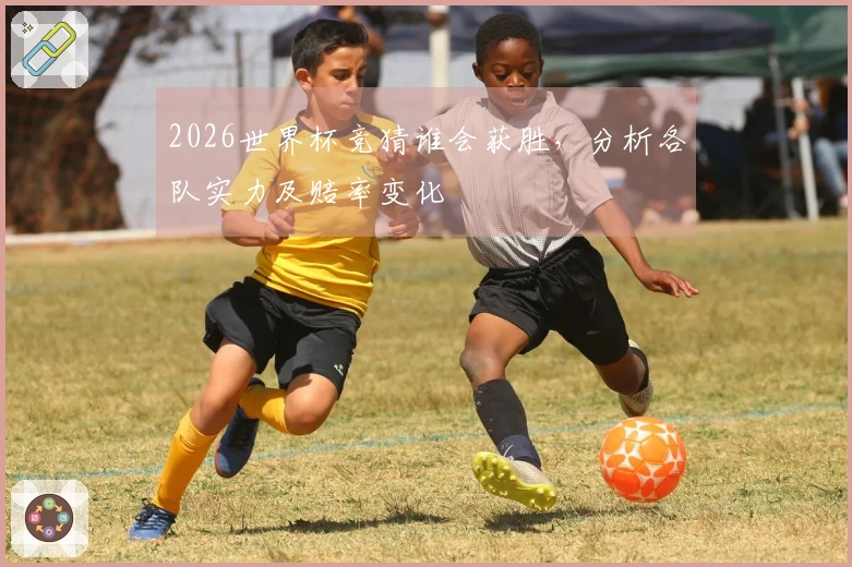 2026世界杯竞猜谁会获胜，分析各队实力及赔率变化