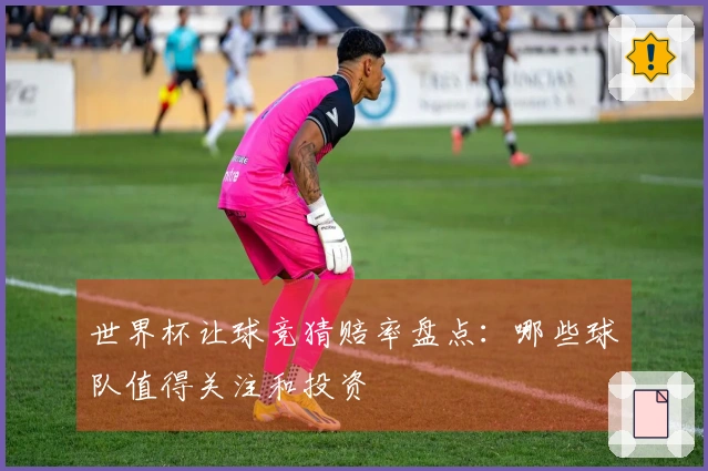 世界杯让球竞猜赔率盘点：哪些球队值得关注和投资