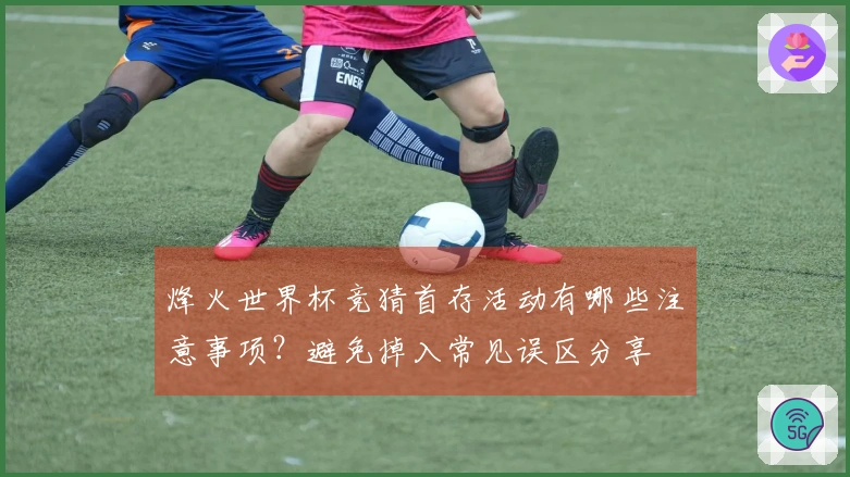 烽火世界杯竞猜首存活动有哪些注意事项？避免掉入常见误区分享