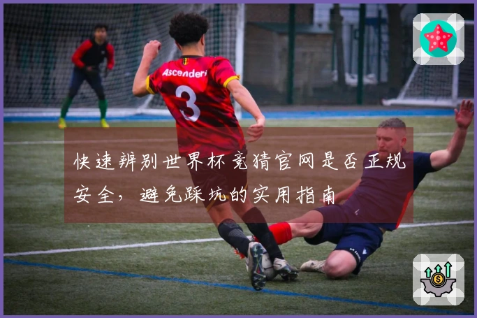 快速辨别世界杯竞猜官网是否正规安全，避免踩坑的实用指南