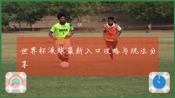 世界杯滚球最新入口攻略与玩法分享