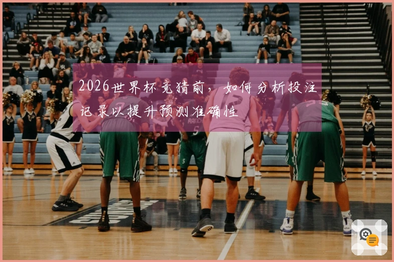 2026世界杯竞猜前，如何分析投注记录以提升预测准确性