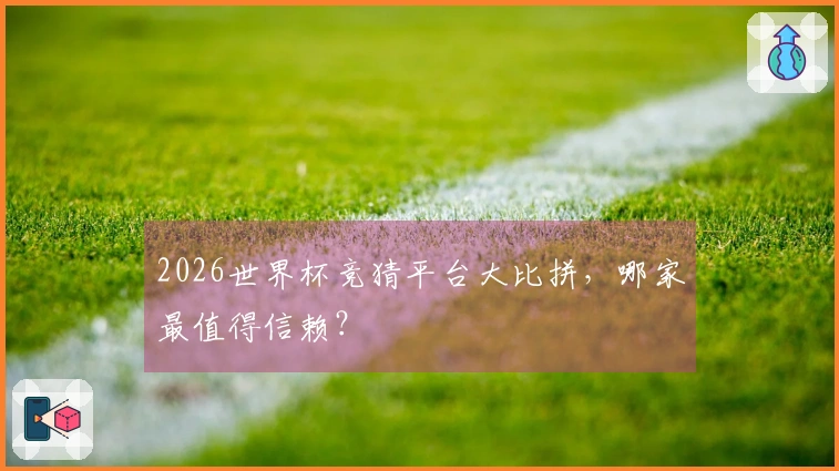 2026世界杯竞猜平台大比拼，哪家最值得信赖？