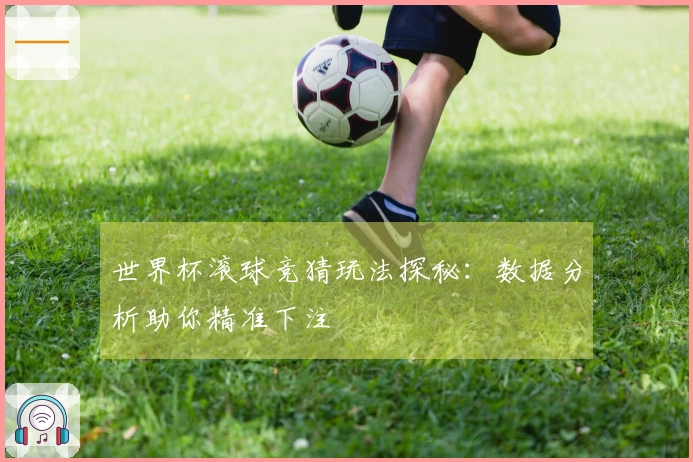 世界杯滚球竞猜玩法探秘：数据分析助你精准下注