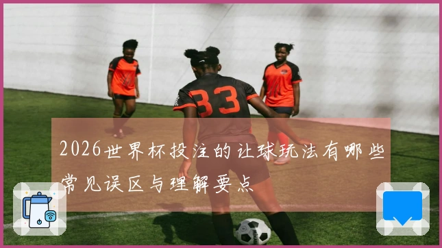 2026世界杯投注的让球玩法有哪些常见误区与理解要点