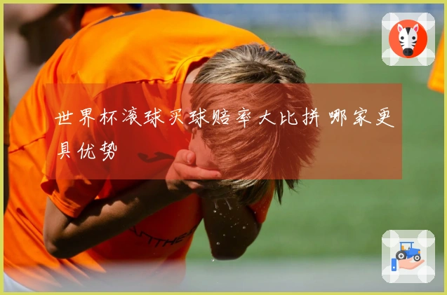 世界杯滚球买球赔率大比拼 哪家更具优势