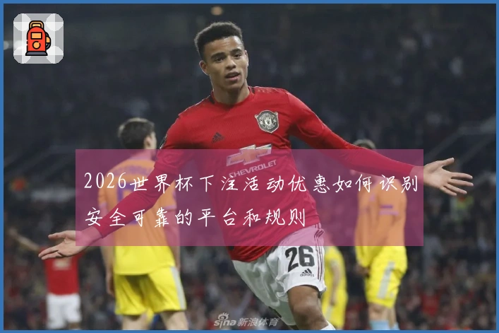 2026世界杯下注活动优惠如何识别安全可靠的平台和规则