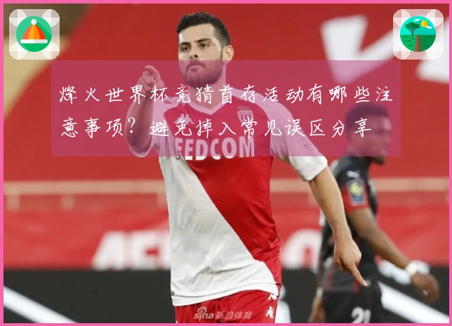 烽火世界杯竞猜首存活动有哪些注意事项？避免掉入常见误区分享
